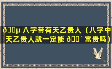 🌵 八字带有天乙贵人（八字中有天乙贵人就一定能 🐴 富贵吗）